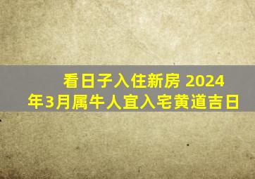 看日子入住新房 2024年3月属牛人宜入宅黄道吉日